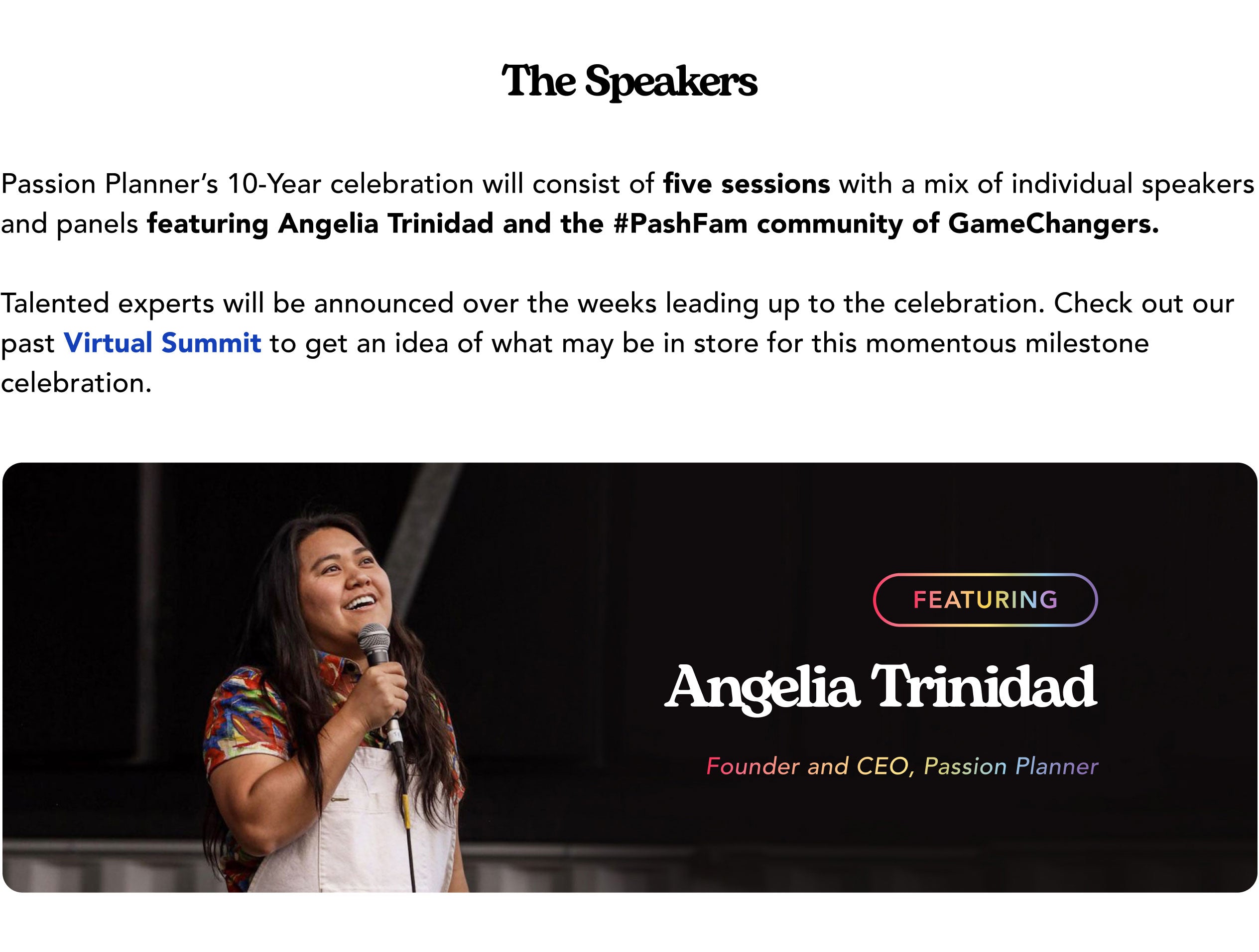 Passion Planner’s 10-year celebration will consist of five sessions with a mix of individual speakers and panels featuring Angelia Trinidad and the #PashFam community of GameChangers. Talented experts will be announced over the weeks leading up to the celebration. Check out our past Virtual Summit to get an idea of what may be in store for this momentous milestone celebration.